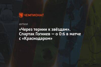«Через тернии к звёздам». Спартак Гогниев — о 0:6 в матче с «Краснодаром» - championat.com - Россия - Краснодар
