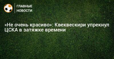 «Не очень красиво»: Квеквескири упрекнул ЦСКА в затяжке времени - bombardir.ru