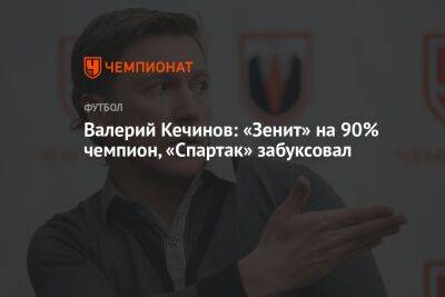 Алексей Миронов - Сергей Семак - Валерий Кечинов - Валерий Кечинов: «Зенит» на 90% чемпион, «Спартак» забуксовал - championat.com - Москва