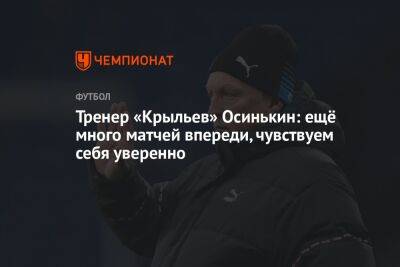 Игорь Осинькин - Тренер «Крыльев» Осинькин: ещё много матчей впереди, чувствуем себя уверенно - championat.com - Оренбург