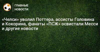 «Челси» уволил Поттера, ассисты Головина и Кокорина, фанаты «ПСЖ» освистали Месси и другие новости - bombardir.ru