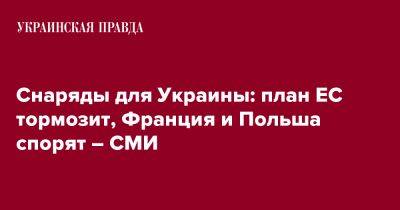 Снаряды для Украины: план ЕС тормозит, Франция и Польша спорят – СМИ - pravda.com.ua - Украина - Франция - Польша