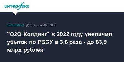 "О2О Холдинг" в 2022 году увеличил убыток по РБСУ в 3,6 раза - до 63,9 млрд рублей - smartmoney.one - Москва