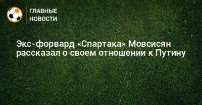 Владимир Путин - Экс-форвард «Спартака» Мовсисян рассказал о своем отношении к Путину - bombardir.ru - Россия