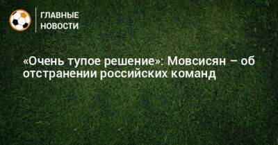 «Очень тупое решение»: Мовсисян – об отстранении российских команд - bombardir.ru - Россия