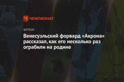 Венесуэльский форвард «Акрона» рассказал, как его несколько раз ограбили на родине - championat.com - Венесуэла - Тольятти