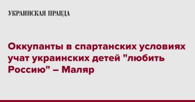 Анна Маляр - Оккупанты в спартанских условиях учат украинских детей "любить Россию" – Маляр - pravda.com.ua - Россия - Украина - Крым