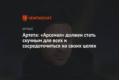 Микель Артета - Артета: «Арсенал» должен стать скучным для всех и сосредоточиться на своих целях - championat.com - Англия