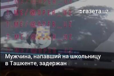 Мужчина, напавший на школьницу в Ташкенте, задержан - gazeta.uz - Узбекистан - Самаркандская обл. - Ташкент