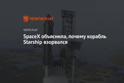 SpaceX объяснила, почему корабль Starship взорвался - championat.com