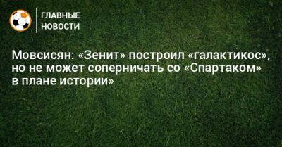 Мовсисян: «Зенит» построил «галактикос», но не может соперничать со «Спартаком» в плане истории» - bombardir.ru