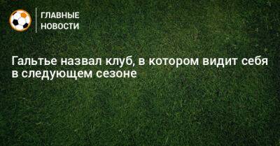 Кристоф Гальтье - Гальтье назвал клуб, в котором видит себя в следующем сезоне - bombardir.ru