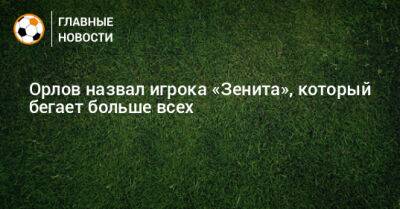 Геннадий Орлов - Орлов назвал игрока «Зенита», который бегает больше всех - bombardir.ru - Россия