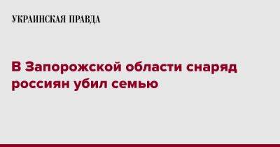 В Запорожской области снаряд россиян убил семью - pravda.com.ua - Запорожская обл. - Каменск