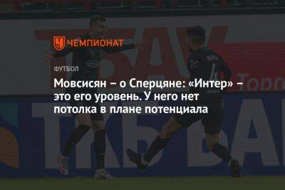 Эдуард Сперцяна - Мовсисян – о Сперцяне: «Интер» – это его уровень. У него нет потолка в плане потенциала - championat.com - Россия - Краснодар