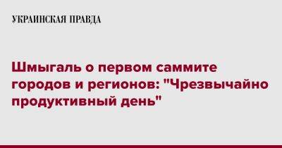 Денис Шмыгаль - Шмыгаль о первом саммите городов и регионов: "Чрезвычайно продуктивный день" - pravda.com.ua - Украина - Киев