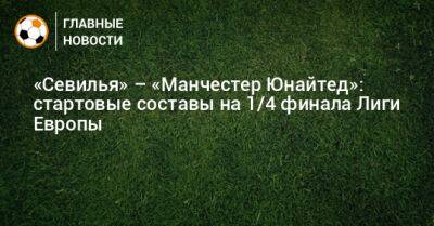 «Севилья» – «Манчестер Юнайтед»: стартовые составы на 1/4 финала Лиги Европы - bombardir.ru