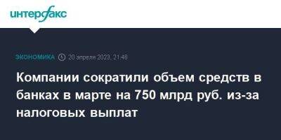 Компании сократили объем средств в банках в марте на 750 млрд руб. из-за налоговых выплат - smartmoney.one - Москва - Россия