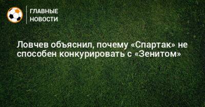 Евгений Ловчев - Ловчев объяснил, почему «Спартак» не способен конкурировать с «Зенитом» - bombardir.ru