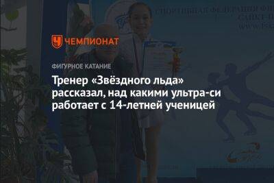 Алексей Мишин - Тренер «Звёздного льда» рассказал, над какими ультра-си работает с 14-летней ученицей - championat.com - Санкт-Петербург