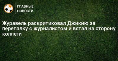 Журавель раскритиковал Джикию за перепалку с журналистом и встал на сторону коллеги - bombardir.ru