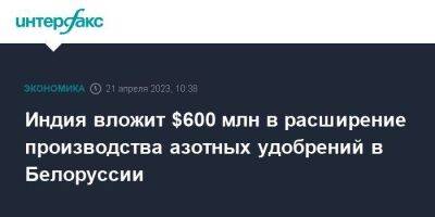 Индия вложит $600 млн в расширение производства азотных удобрений в Белоруссии - smartmoney.one - Москва - Белоруссия - Индия