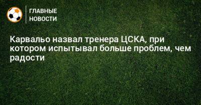 Леонид Слуцкий - Карвальо назвал тренера ЦСКА, при котором испытывал больше проблем, чем радости - bombardir.ru