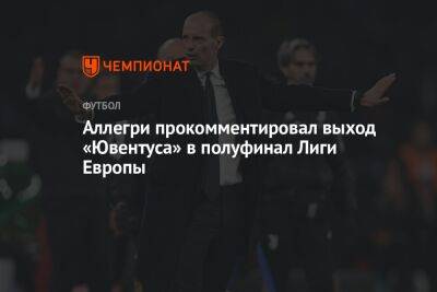 Аллегри прокомментировал выход «Ювентуса» в полуфинал Лиги Европы - championat.com - Италия