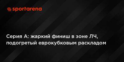 Серия А: жаркий финиш в зоне ЛЧ, подогретый еврокубковым раскладом - sportarena.com - Украина - Швейцария - Италия