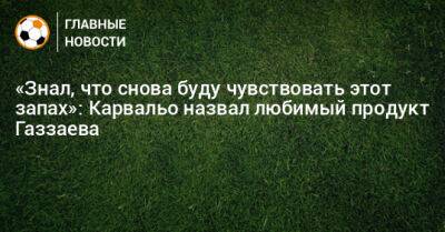 Валерий Газзаев - «Знал, что снова буду чувствовать этот запах»: Карвальо назвал любимый продукт Газзаева - bombardir.ru - Россия