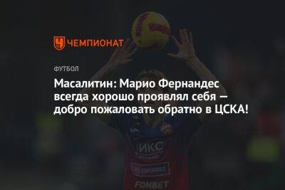 Марио Фернандес - Валерий Масалитин - Масалитин: Марио Фернандес всегда хорошо проявлял себя — добро пожаловать обратно в ЦСКА! - championat.com