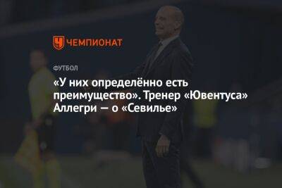 «У них определённо есть преимущество». Тренер «Ювентуса» Аллегри — о «Севилье» - championat.com - Англия - Италия