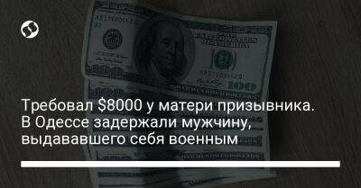 Требовал $8000 у матери призывника. В Одессе задержали мужчину, выдававшего себя военным - liga.net - Украина - Одесса - Одесская обл.