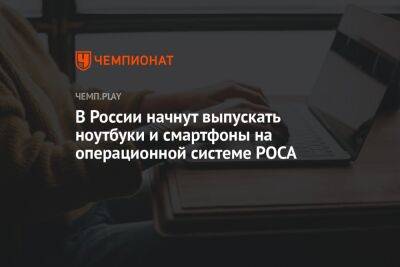 В России начнут выпускать ноутбуки и смартфоны на операционной системе РОСА - championat.com - Россия - Зеленоград