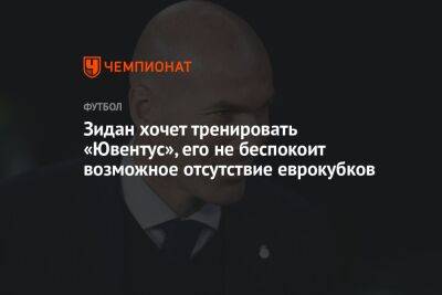 Зинедин Зидан - Зидан хочет тренировать «Ювентус», его не беспокоит возможное отсутствие еврокубков - championat.com - Мадрид