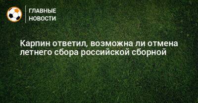 Валерий Карпин - Карпин ответил, возможна ли отмена летнего сбора российской сборной - bombardir.ru - Россия