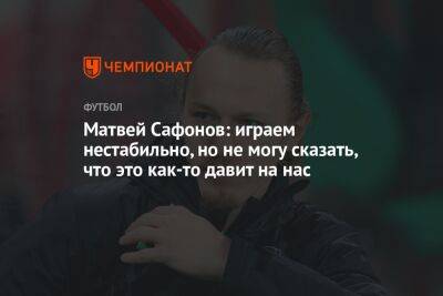 Матвей Сафонов - Матвей Сафонов: играем нестабильно, но не могу сказать, что это как-то давит на нас - championat.com - Россия - Краснодар