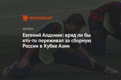 Евгений Алдонин - Айдар Аляутдинов - Евгений Алдонин: вряд ли бы кто-то переживал за сборную России в Кубке Азии - championat.com - Россия