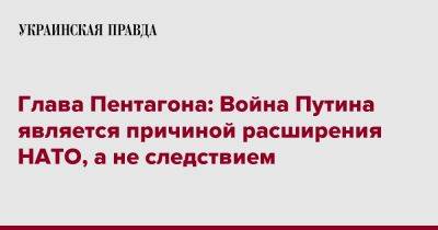 Владимир Путин - Sky News - Ллойд Остин - Глава Пентагона: Война Путина является причиной расширения НАТО, а не следствием - pravda.com.ua - Россия - США - Украина - Германия