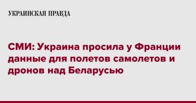 СМИ: Украина просила у Франции данные для полетов самолетов и дронов над Беларусью - pravda.com.ua - Украина - Белоруссия - Франция