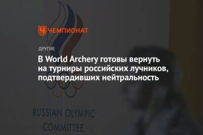 В World Archery готовы вернуть на турниры российских лучников, подтвердивших нейтральность - championat.com - Россия