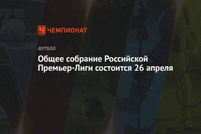 Общее собрание Российской Премьер-Лиги состоится 26 апреля - championat.com - Россия