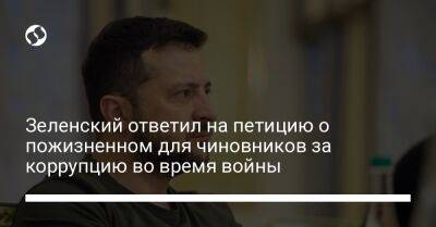 Владимир Зеленский - Зеленский ответил на петицию о пожизненном для чиновников за коррупцию во время войны - liga.net - Украина