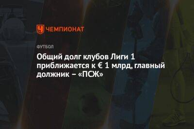 Общий долг клубов Лиги 1 приближается к € 1 млрд, главный должник — «ПСЖ» - championat.com - Франция