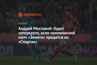 Андрей Мостовой - Андрей Мостовой: будет суперкруто, если чемпионский матч «Зенита» придется на «Спартак» - championat.com - Россия - Санкт-Петербург