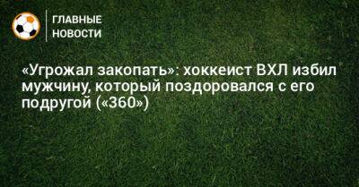 «Угрожал закопать»: хоккеист ВХЛ избил мужчину, который поздоровался с его подругой («360») - bombardir.ru - Челябинск