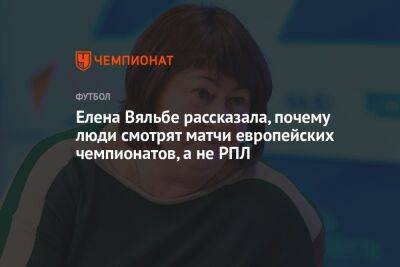 Елена Вяльбе - Елена Вяльбе рассказала, почему люди смотрят матчи европейских чемпионатов, а не РПЛ - championat.com - Россия