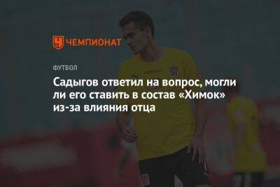 Садыгов ответил на вопрос, могли ли его ставить в состав «Химок» из-за влияния отца - championat.com