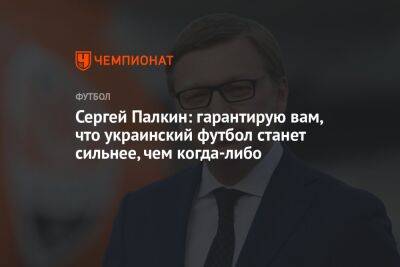 Сергей Палкин - Сергей Палкин: гарантирую вам, что украинский футбол станет сильнее, чем когда-либо - championat.com
