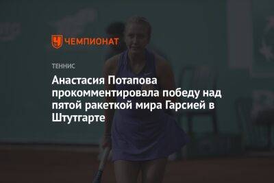 Анастасия Потапова - Анастасия Потапова прокомментировала победу над пятой ракеткой мира Гарсией в Штутгарте - championat.com - Россия - Германия